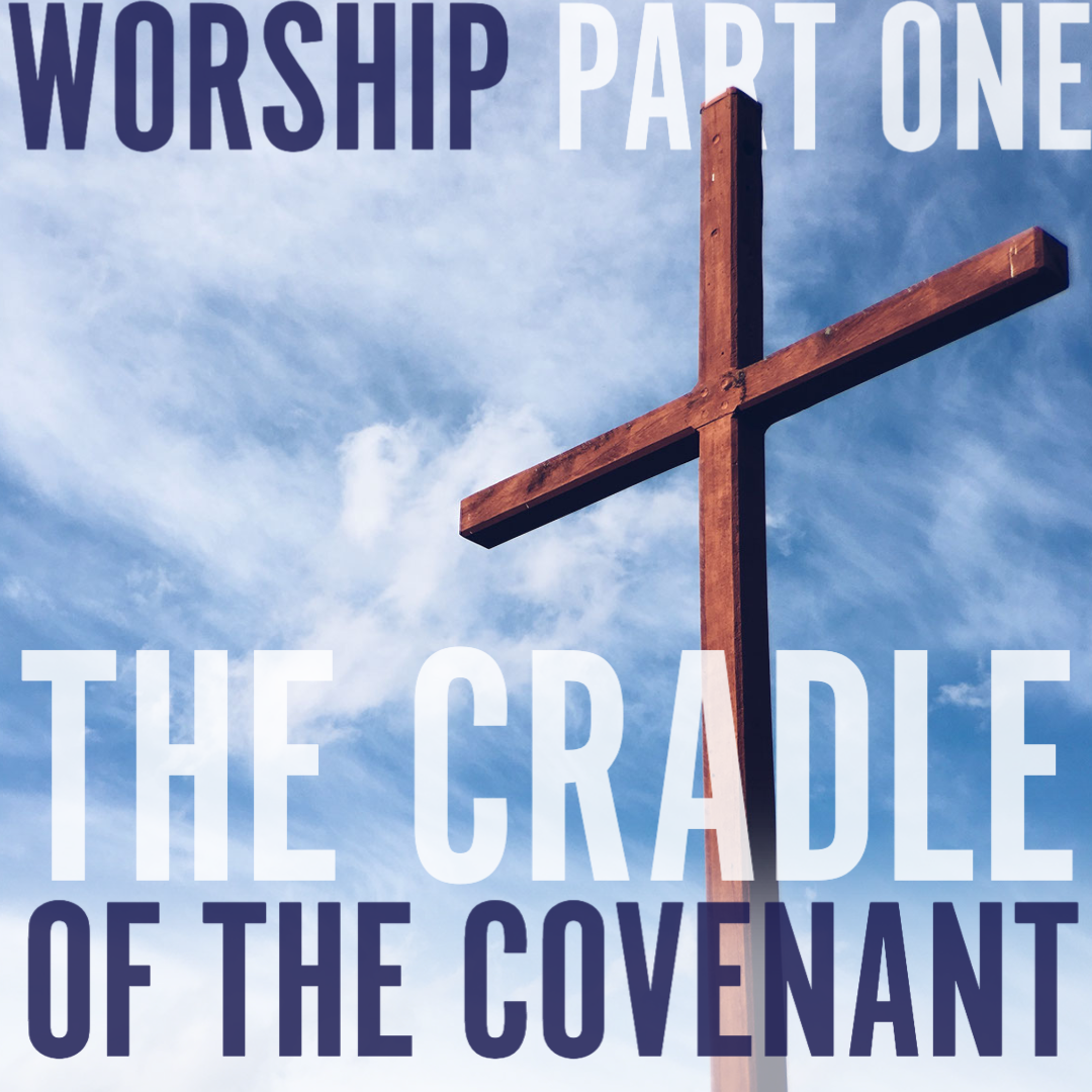 Worship Part One: The Cradle of the Covenant