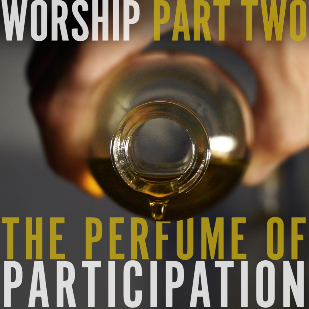 Worship Part Two: The Perfume of Participation